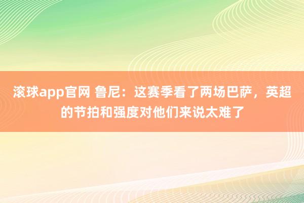 滚球app官网 鲁尼：这赛季看了两场巴萨，英超的节拍和强度对他们来说太难了
