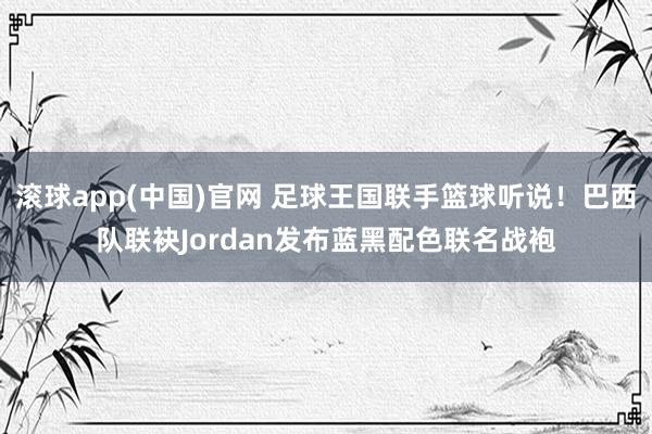 滚球app(中国)官网 足球王国联手篮球听说！巴西队联袂Jordan发布蓝黑配色联名战袍