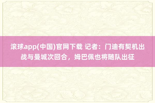 滚球app(中国)官网下载 记者：门迪有契机出战与曼城次回合，姆巴佩也将随队出征
