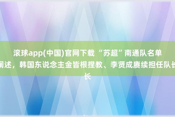 滚球app(中国)官网下载 “苏超”南通队名单阐述，韩国东说念主金皆根捏教、李贤成赓续担任队长
