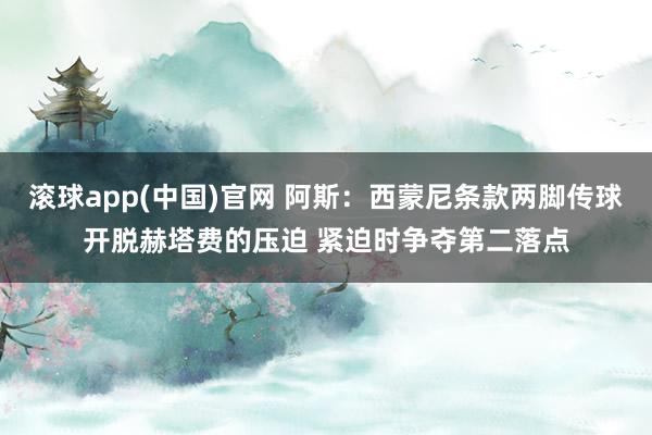 滚球app(中国)官网 阿斯：西蒙尼条款两脚传球开脱赫塔费的压迫 紧迫时争夺第二落点