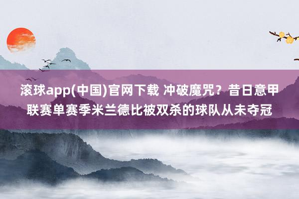 滚球app(中国)官网下载 冲破魔咒？昔日意甲联赛单赛季米兰德比被双杀的球队从未夺冠