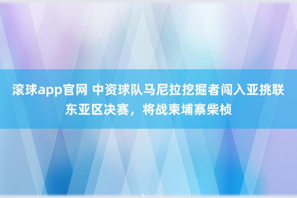 滚球app官网 中资球队马尼拉挖掘者闯入亚挑联东亚区决赛，将战柬埔寨柴桢