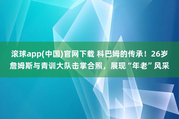 滚球app(中国)官网下载 科巴姆的传承！26岁詹姆斯与青训大队击掌合照，展现“年老”风采