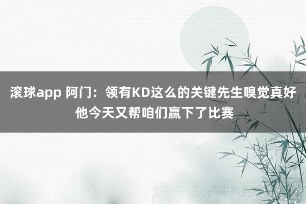 滚球app 阿门：领有KD这么的关键先生嗅觉真好 他今天又帮咱们赢下了比赛