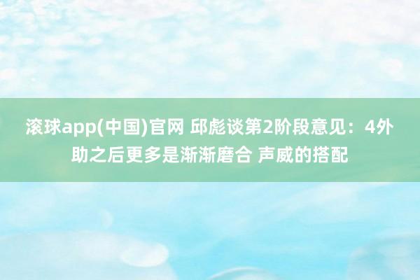 滚球app(中国)官网 邱彪谈第2阶段意见：4外助之后更多是渐渐磨合 声威的搭配