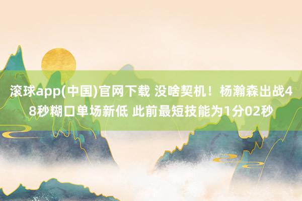 滚球app(中国)官网下载 没啥契机！杨瀚森出战48秒糊口单场新低 此前最短技能为1分02秒