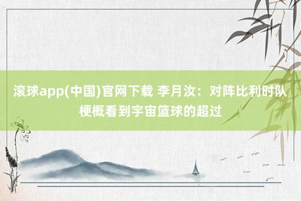 滚球app(中国)官网下载 李月汝：对阵比利时队梗概看到宇宙篮球的超过
