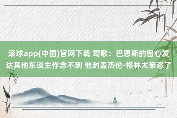 滚球app(中国)官网下载 莺歌：巴恩斯的留心发达其他东谈主作念不到 他封盖杰伦·格林太豪恣了