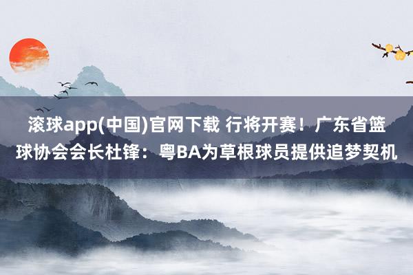 滚球app(中国)官网下载 行将开赛！广东省篮球协会会长杜锋：粤BA为草根球员提供追梦契机