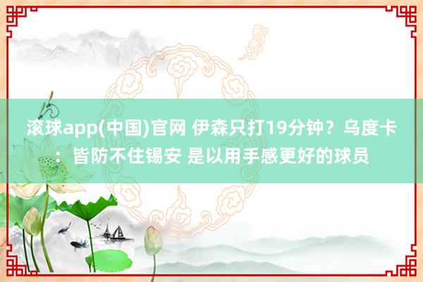 滚球app(中国)官网 伊森只打19分钟？乌度卡：皆防不住锡安 是以用手感更好的球员