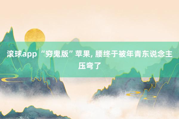 滚球app “穷鬼版”苹果， 腰终于被年青东说念主压弯了