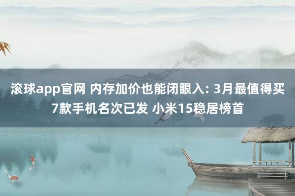 滚球app官网 内存加价也能闭眼入: 3月最值得买7款手机名次已发 小米15稳居榜首