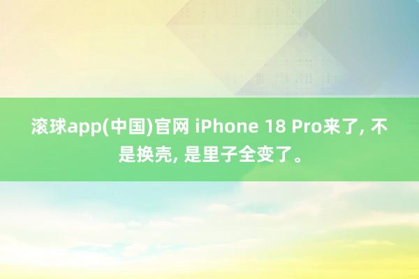 滚球app(中国)官网 iPhone 18 Pro来了， 不是换壳， 是里子全变了。