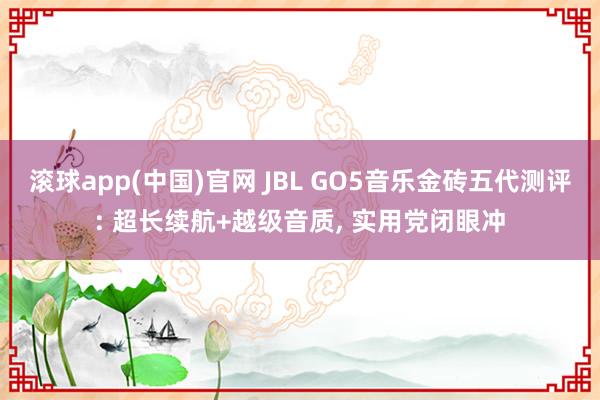 滚球app(中国)官网 JBL GO5音乐金砖五代测评: 超长续航+越级音质， 实用党闭眼冲