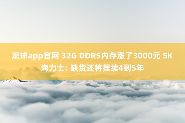 滚球app官网 32G DDR5内存涨了3000元 SK海力士: 缺货还将捏续4到5年