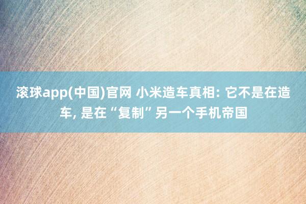 滚球app(中国)官网 小米造车真相: 它不是在造车， 是在“复制”另一个手机帝国