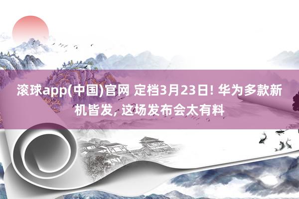 滚球app(中国)官网 定档3月23日! 华为多款新机皆发， 这场发布会太有料