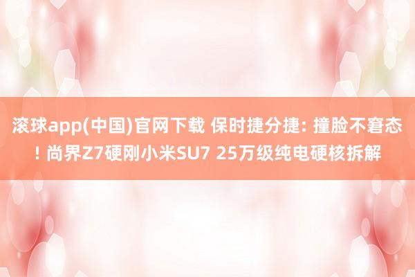 滚球app(中国)官网下载 保时捷分捷: 撞脸不窘态! 尚界Z7硬刚小米SU7 25万级纯电硬核拆解