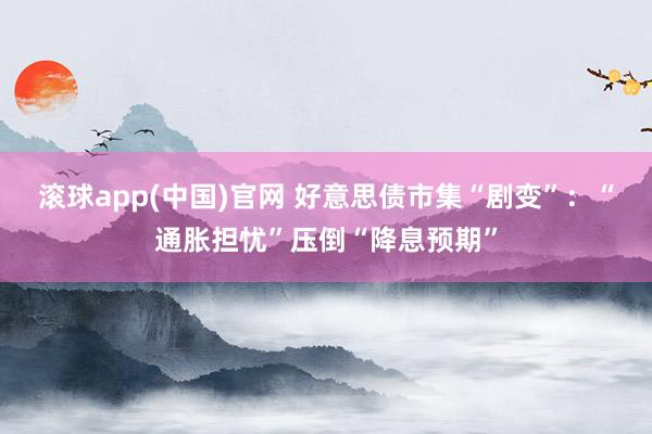 滚球app(中国)官网 好意思债市集“剧变”：“通胀担忧”压倒“降息预期”