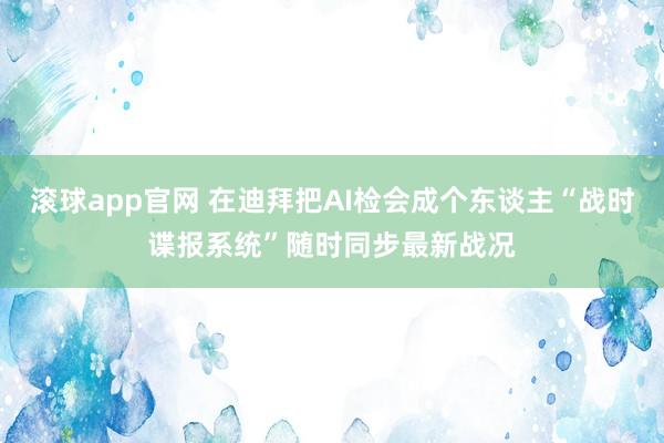 滚球app官网 在迪拜把AI检会成个东谈主“战时谍报系统”随时同步最新战况