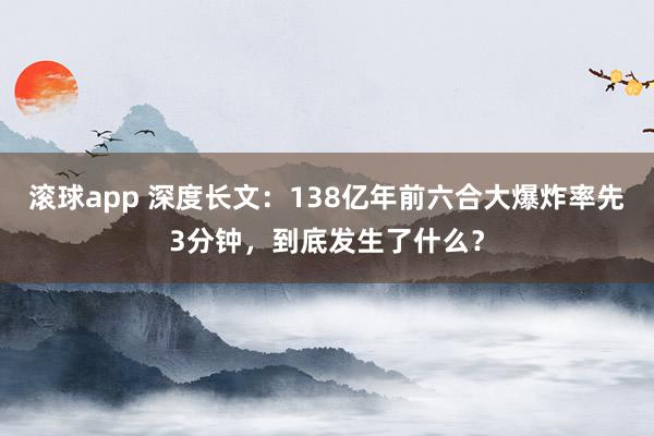 滚球app 深度长文：138亿年前六合大爆炸率先3分钟，到底发生了什么？