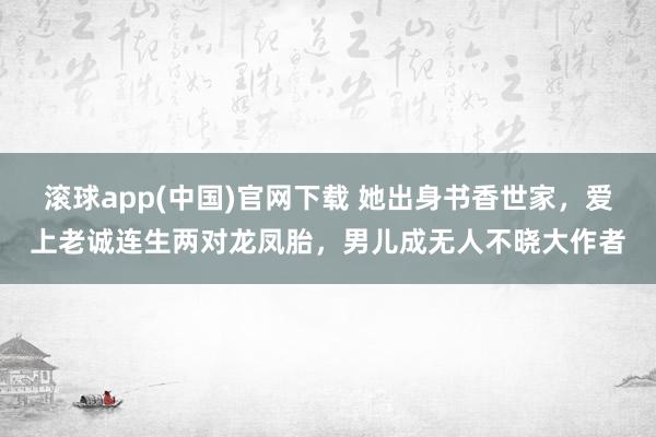滚球app(中国)官网下载 她出身书香世家，爱上老诚连生两对龙凤胎，男儿成无人不晓大作者