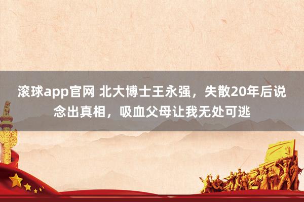 滚球app官网 北大博士王永强，失散20年后说念出真相，吸血父母让我无处可逃