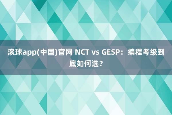 滚球app(中国)官网 NCT vs GESP：编程考级到底如何选？