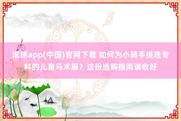 滚球app(中国)官网下载 如何为小骑手挑选专科的儿童马术服？这份选购指南请收好