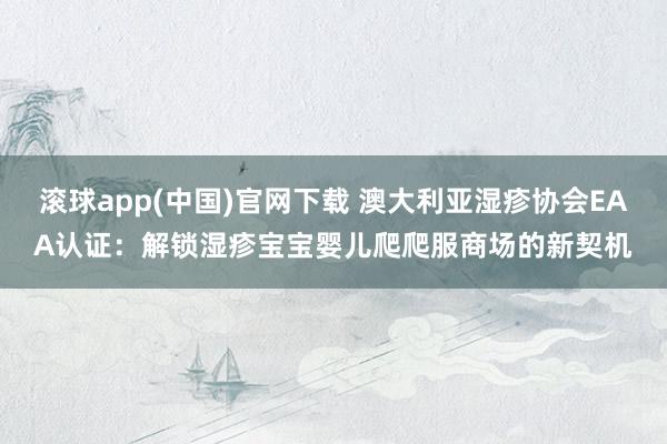 滚球app(中国)官网下载 澳大利亚湿疹协会EAA认证：解锁湿疹宝宝婴儿爬爬服商场的新契机