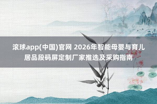 滚球app(中国)官网 2026年智能母婴与育儿居品段码屏定制厂家推选及采购指南