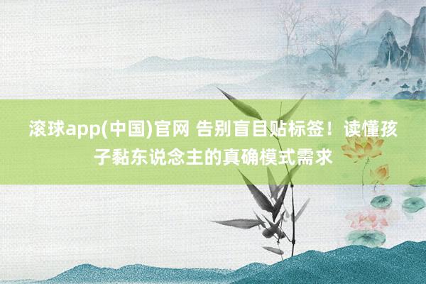滚球app(中国)官网 告别盲目贴标签!读懂孩子黏东说念主的真确模式需求