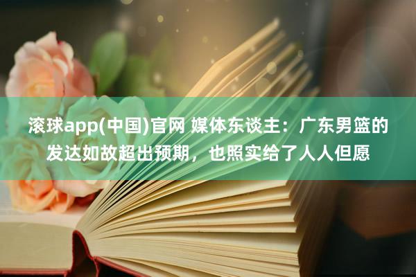 滚球app(中国)官网 媒体东谈主：广东男篮的发达如故超出预期，也照实给了人人但愿