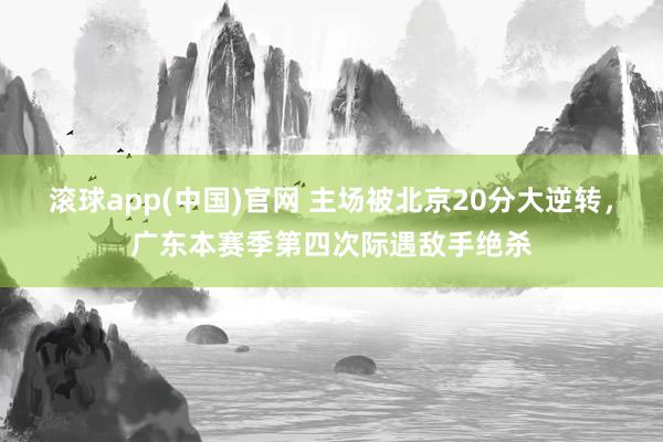 滚球app(中国)官网 主场被北京20分大逆转，广东本赛季第四次际遇敌手绝杀