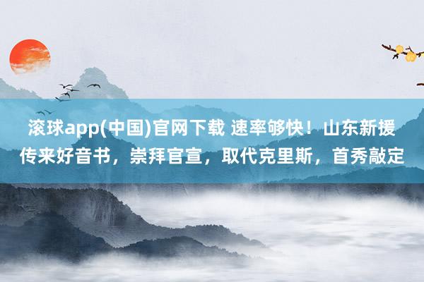 滚球app(中国)官网下载 速率够快！山东新援传来好音书，崇拜官宣，取代克里斯，首秀敲定