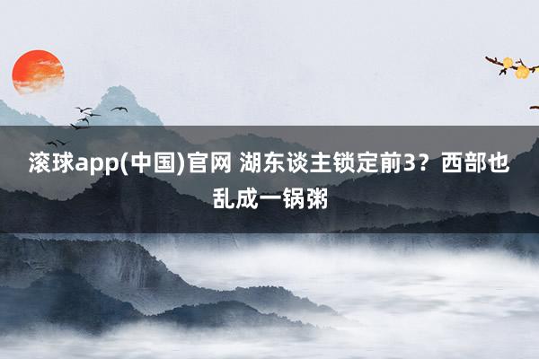 滚球app(中国)官网 湖东谈主锁定前3？西部也乱成一锅粥
