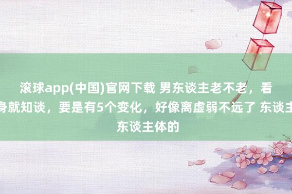 滚球app(中国)官网下载 男东谈主老不老，看下半身就知谈，要是有5个变化，好像离虚弱不远了 东谈主体的