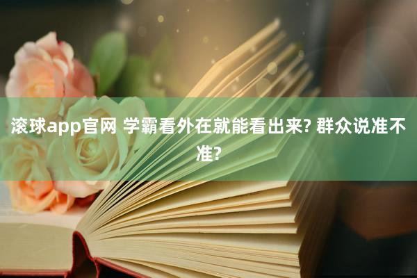 滚球app官网 学霸看外在就能看出来? 群众说准不准?