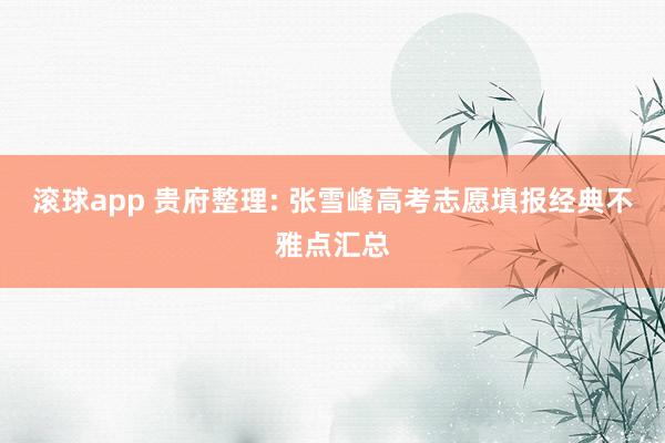 滚球app 贵府整理: 张雪峰高考志愿填报经典不雅点汇总