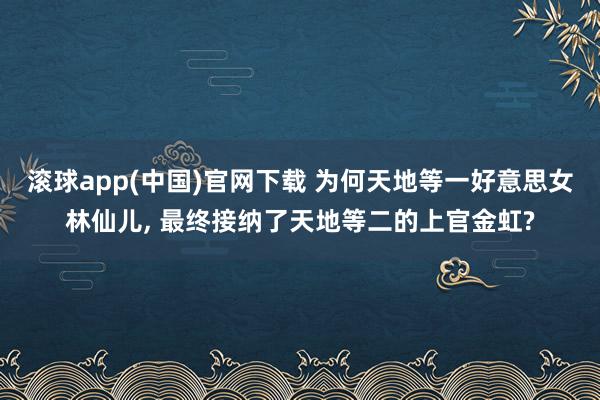 滚球app(中国)官网下载 为何天地等一好意思女林仙儿， 最终接纳了天地等二的上官金虹?