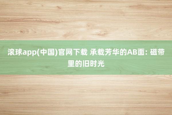 滚球app(中国)官网下载 承载芳华的AB面: 磁带里的旧时光