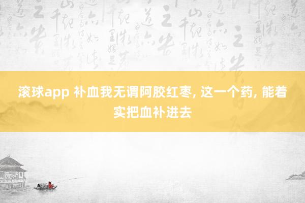 滚球app 补血我无谓阿胶红枣， 这一个药， 能着实把血补进去