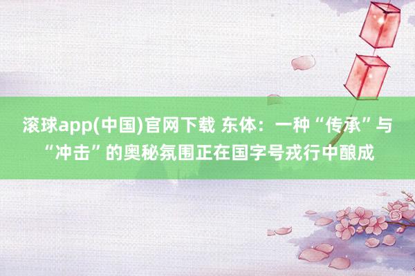 滚球app(中国)官网下载 东体：一种“传承”与“冲击”的奥秘氛围正在国字号戎行中酿成