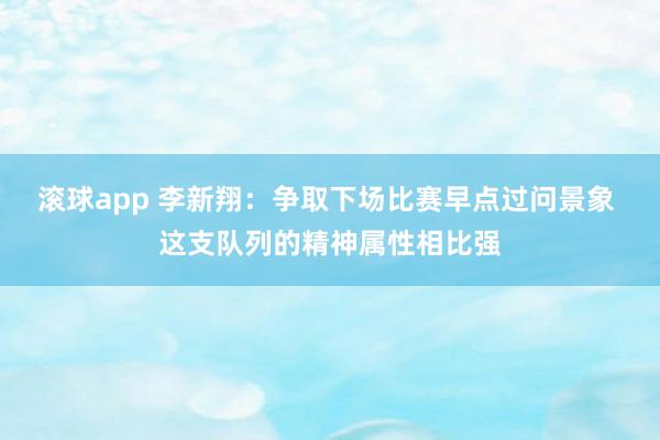 滚球app 李新翔：争取下场比赛早点过问景象 这支队列的精神属性相比强