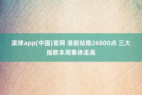 滚球app(中国)官网 港股站稳26800点 三大指数本周集体走高