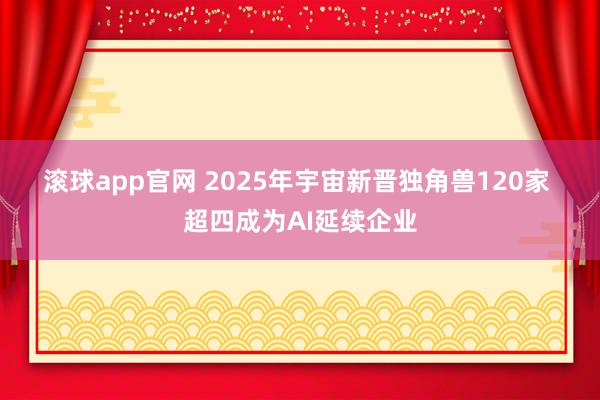 滚球app官网 2025年宇宙新晋独角兽120家 超四成为AI延续企业