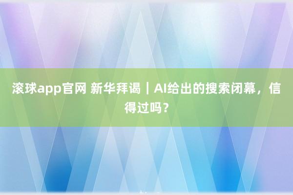 滚球app官网 新华拜谒｜AI给出的搜索闭幕，信得过吗？