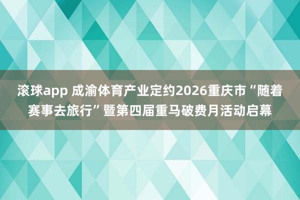 滚球app 成渝体育产业定约2026重庆市“随着赛事去旅行”暨第四届重马破费月活动启幕