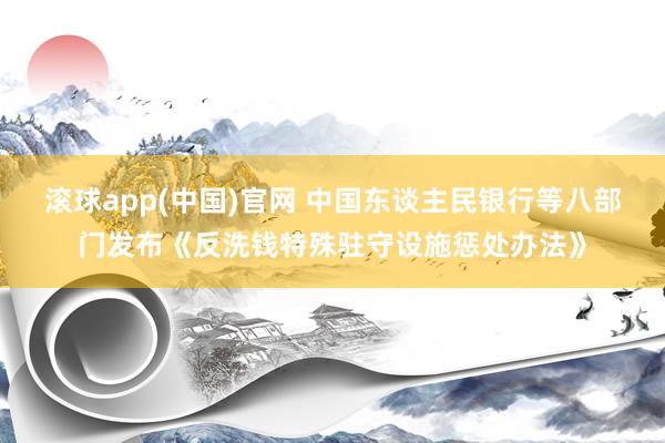 滚球app(中国)官网 中国东谈主民银行等八部门发布《反洗钱特殊驻守设施惩处办法》